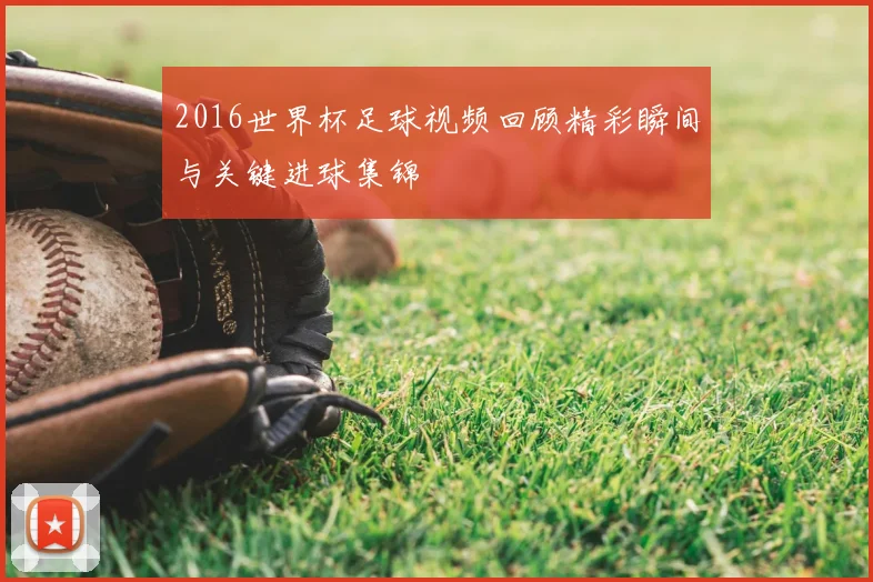 2016世界杯足球视频回顾精彩瞬间与关键进球集锦