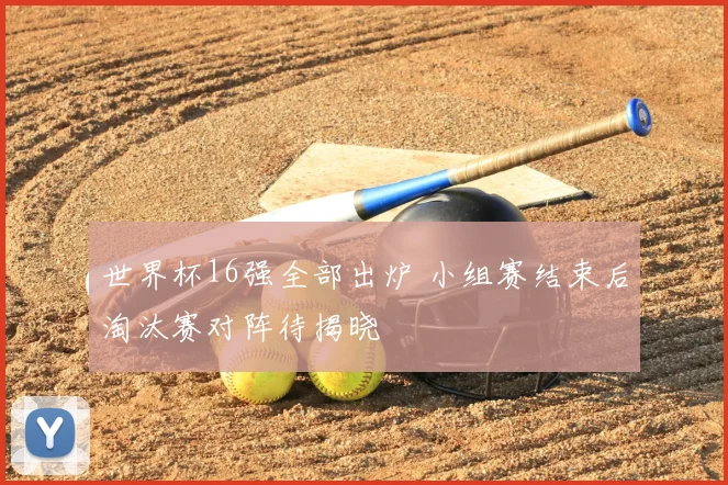 世界杯16强全部出炉 小组赛结束后淘汰赛对阵待揭晓
