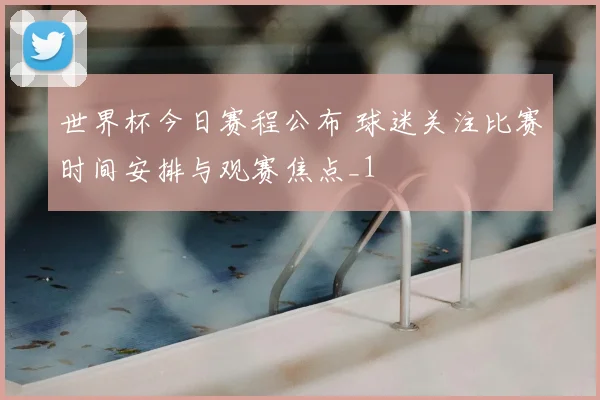 世界杯今日赛程公布 球迷关注比赛时间安排与观赛焦点_1