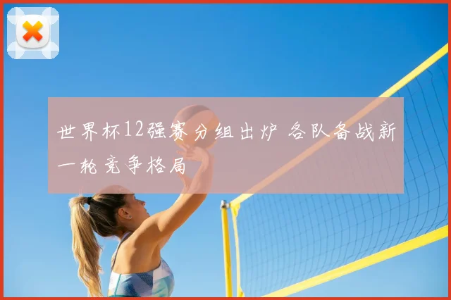 世界杯12强赛分组出炉 各队备战新一轮竞争格局