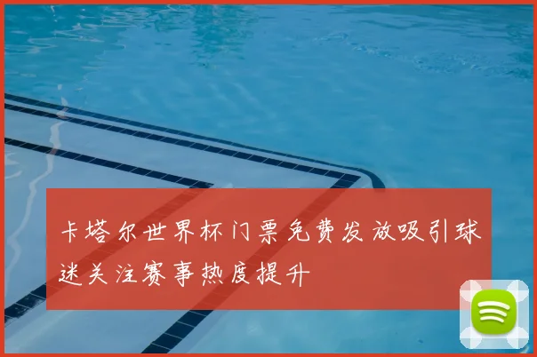 卡塔尔世界杯门票免费发放吸引球迷关注赛事热度提升
