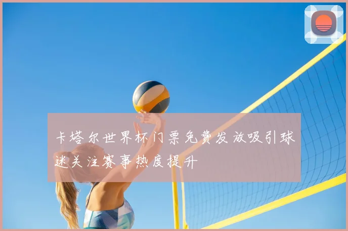 卡塔尔世界杯门票免费发放吸引球迷关注赛事热度提升