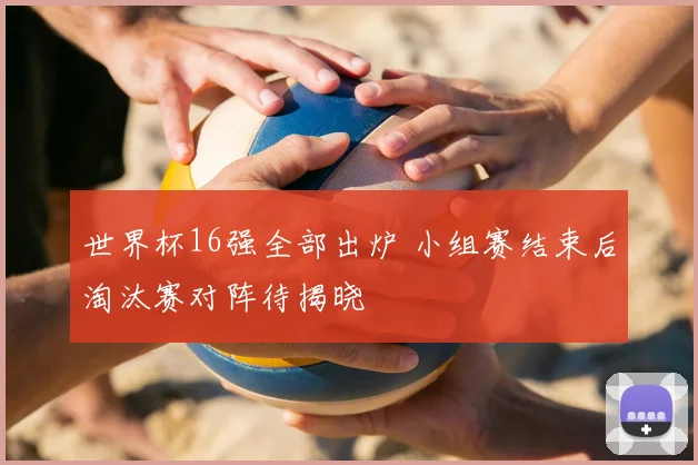 世界杯16强全部出炉 小组赛结束后淘汰赛对阵待揭晓