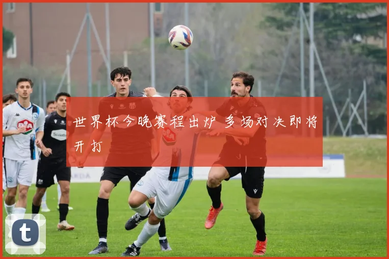 世界杯今晚赛程出炉 多场对决即将开打