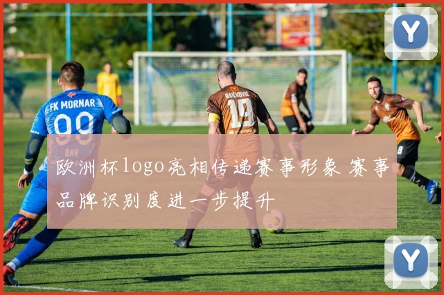 欧洲杯logo亮相传递赛事形象 赛事品牌识别度进一步提升