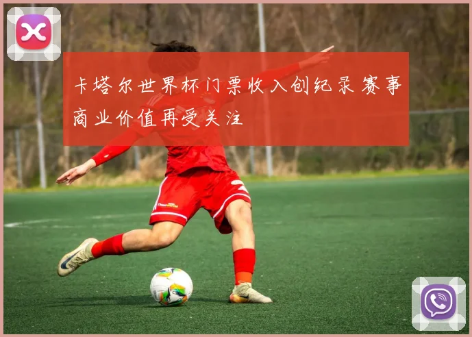 卡塔尔世界杯门票收入创纪录 赛事商业价值再受关注
