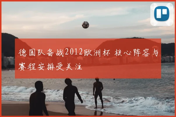 德国队备战2012欧洲杯 核心阵容与赛程安排受关注