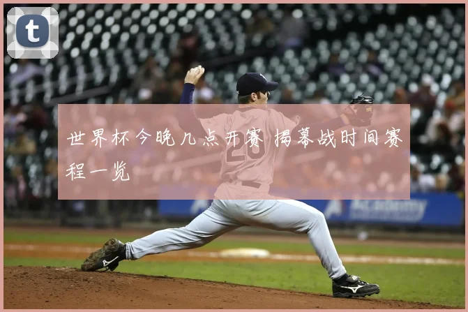 世界杯今晚几点开赛 揭幕战时间赛程一览