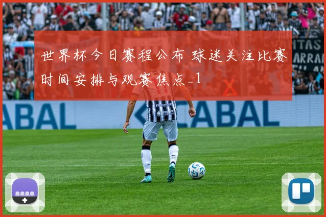 世界杯今日赛程公布 球迷关注比赛时间安排与观赛焦点_1