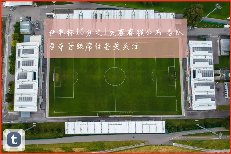 世界杯16分之1决赛赛程公布 各队争夺晋级席位备受关注