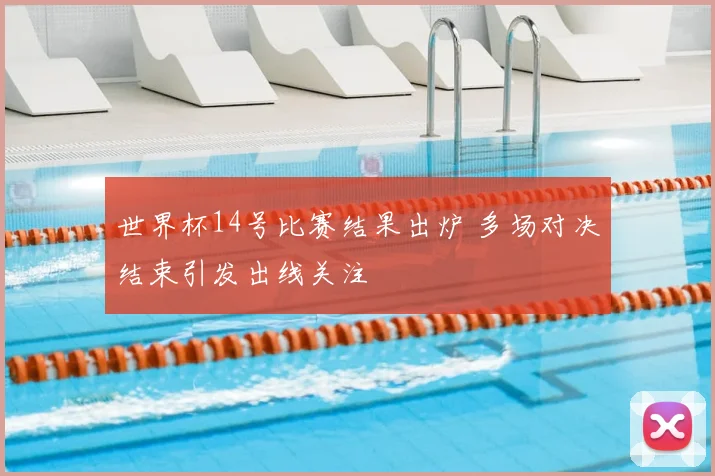 世界杯14号比赛结果出炉 多场对决结束引发出线关注