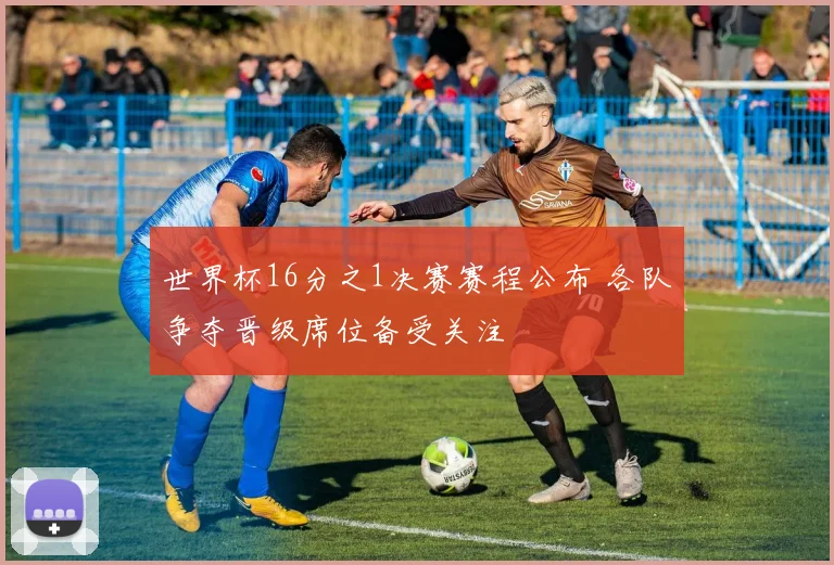 世界杯16分之1决赛赛程公布 各队争夺晋级席位备受关注
